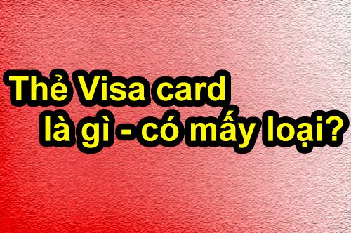 Thẻ Visa card là gì, có mấy loại và gồm những loại nào?