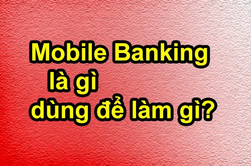 Tìm hiểu dịch vụ Mobile Banking là gì, dùng để làm gì?