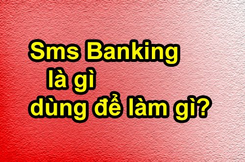 Tìm hiểu dịch vụ SMS Banking là gì, dùng để làm gì?