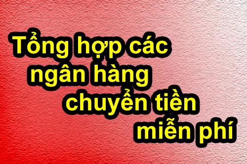 Tổng hợp các ngân hàng chuyển tiền miễn phí, không mất phí