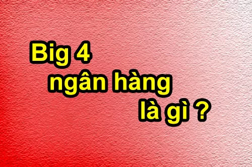 Tìm hiểu Big 4 ngân hàng là gì?